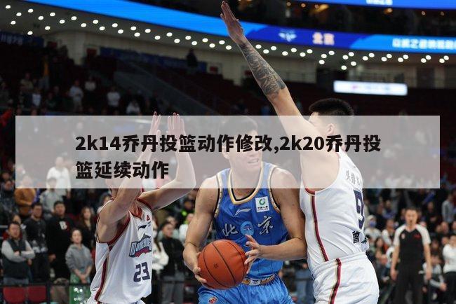 2k14乔丹投篮动作修改,2k20乔丹投篮延续动作