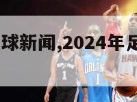 2024年足球新闻,2024年足球新闻联播