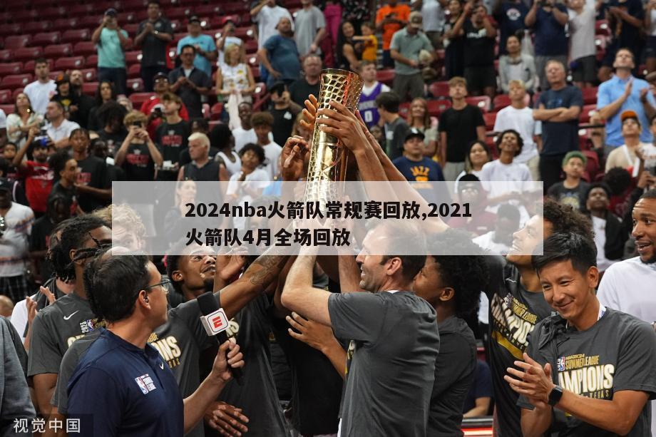 2024nba火箭队常规赛回放,2021火箭队4月全场回放